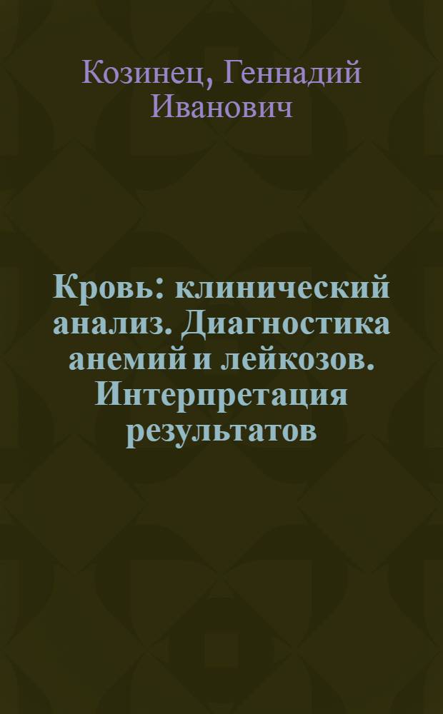 Кровь : клинический анализ. Диагностика анемий и лейкозов. Интерпретация результатов : практическое руководство