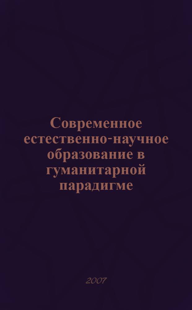 Современное естественно-научное образование в гуманитарной парадигме : сборник статей аспирантов кафедры естественно-научного образования СПбАППО (1993-2007 годы обучения)