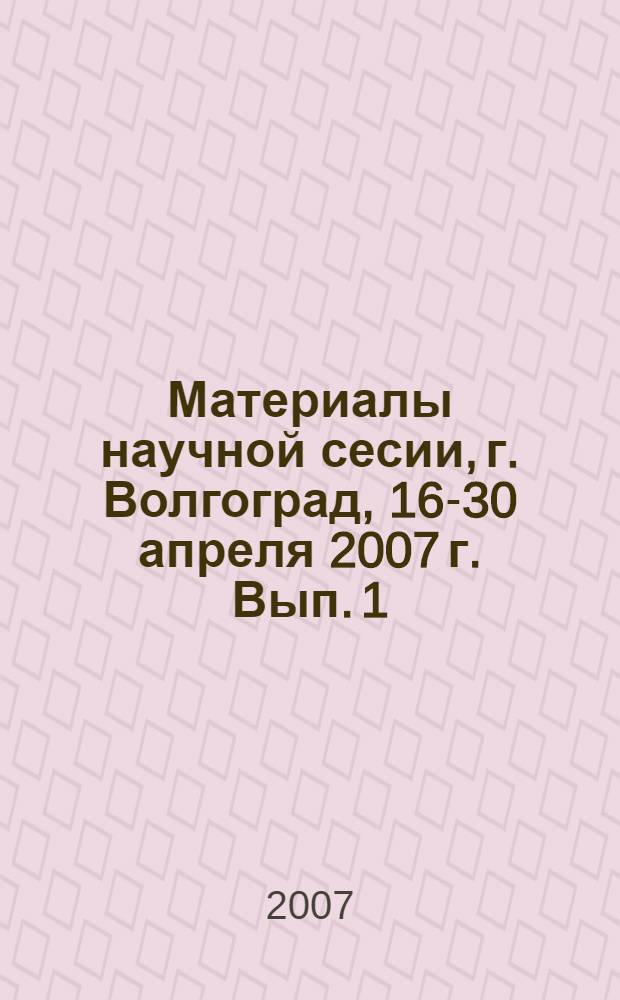 Материалы научной сесии, г. Волгоград, 16-30 апреля 2007 г. Вып. 1 : Исторические науки