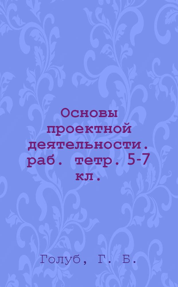 Основы проектной деятельности. раб. тетр. 5-7 кл.