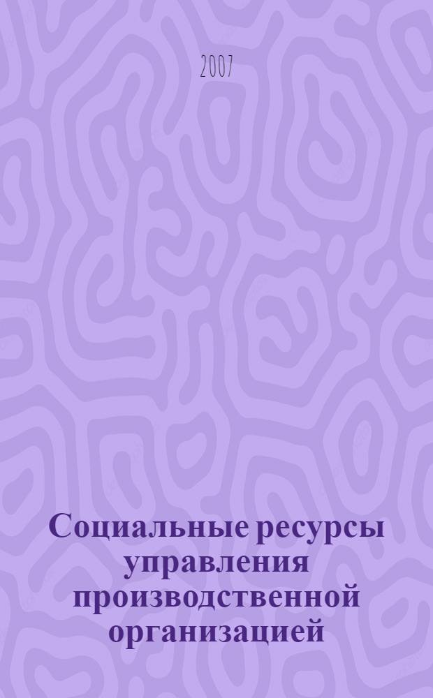 Социальные ресурсы управления производственной организацией : монография
