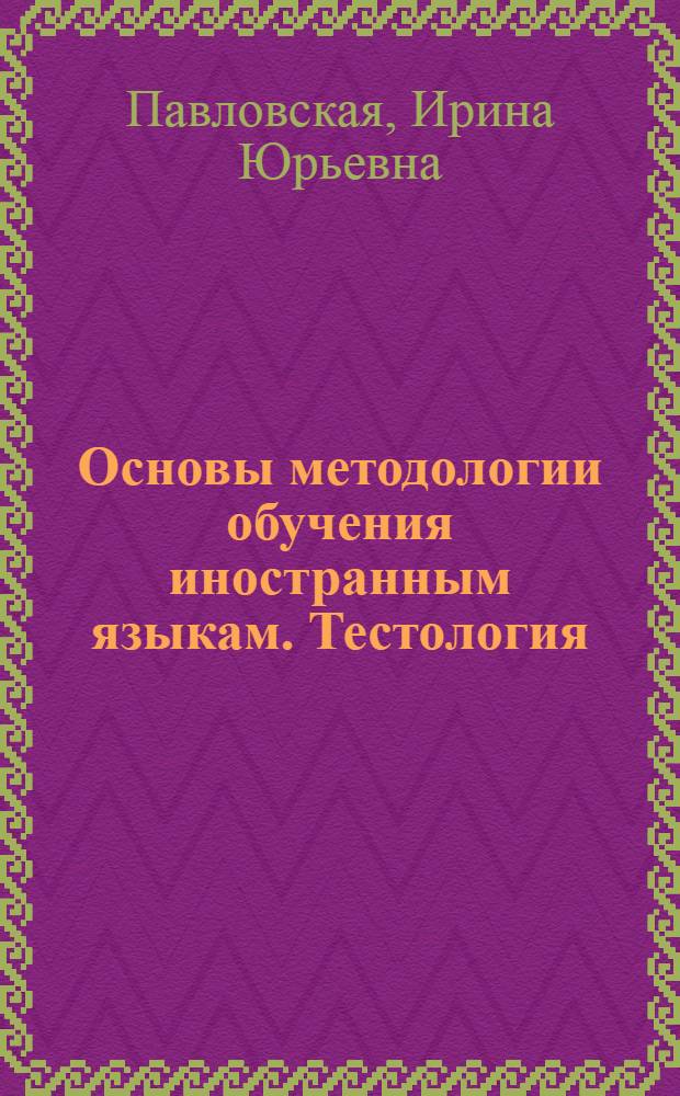 Основы методологии обучения иностранным языкам. Тестология : учебник : По основным образовательным программам высшего профессионального образования для студентов (по специальности "Методика преподавания иностранных языков и культур" - 331201), аспирантов (по специальности "Теория и методика обучения и воспитания" - 130002) и слушателей по дополнительной послевузовской программе "Тестология" и близких к ней в рамках направления Искусства и гуманитарные науки" - 031600
