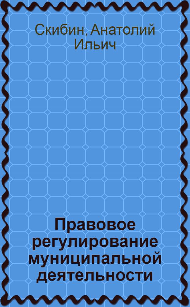 Правовое регулирование муниципальной деятельности : учебное пособие по основам муниципального права РФ для студентов высших и средних учебных заведений