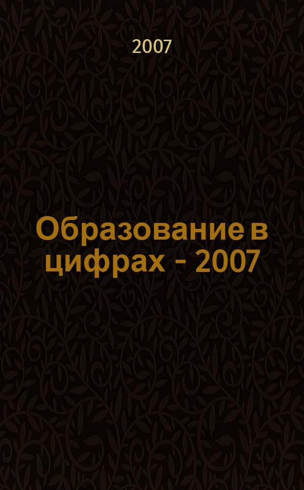 Образование в цифрах - 2007 : сборник