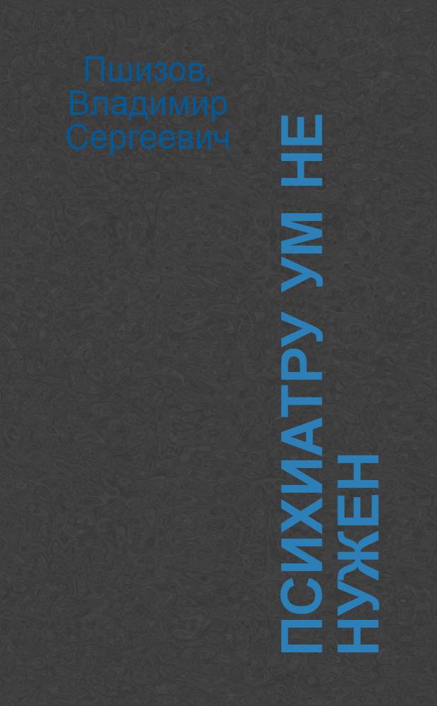 Психиатру ум не нужен : записки психиатра скорой помощи