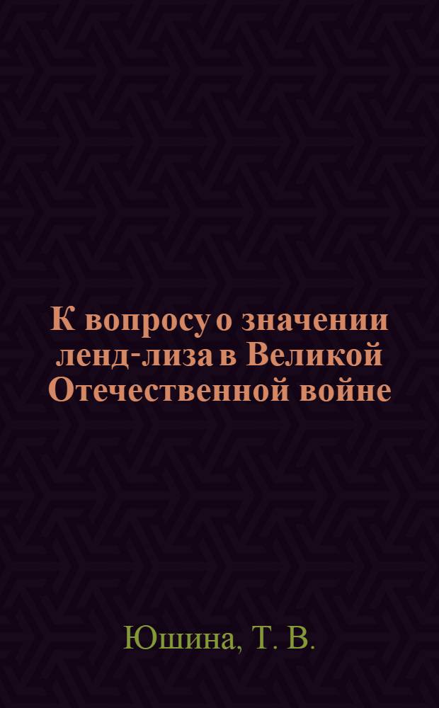 К вопросу о значении ленд-лиза в Великой Отечественной войне : монография