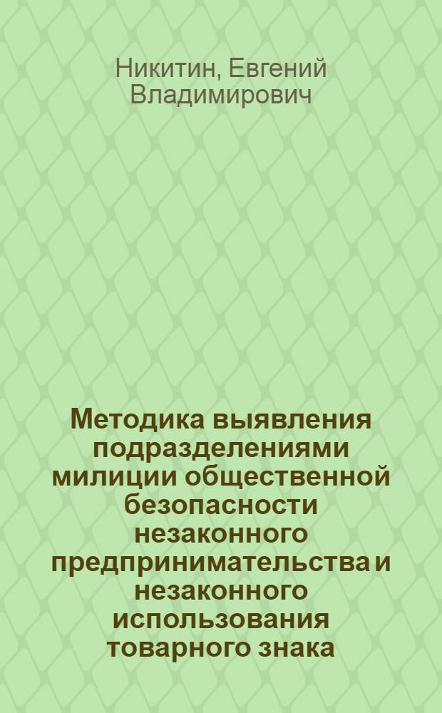 Методика выявления подразделениями милиции общественной безопасности незаконного предпринимательства и незаконного использования товарного знака : учебно-методическое пособие : по специальностям "Юриспруденция", "Правоохранительная деятельность"