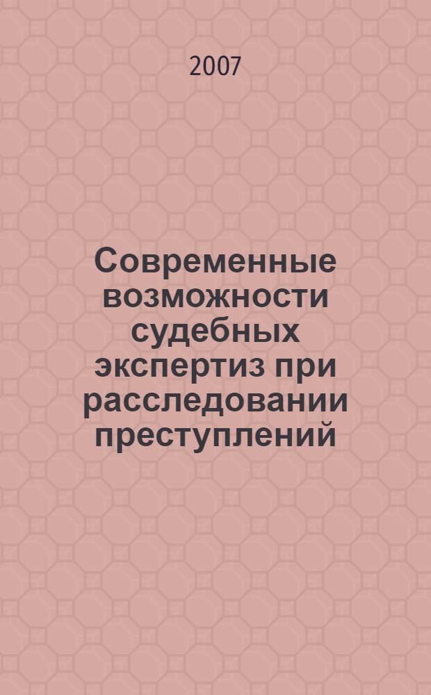 Современные возможности судебных экспертиз при расследовании преступлений : сборник материалов Всероссийской интернет-конференции (20 мая - 30 июля 2007 г.)