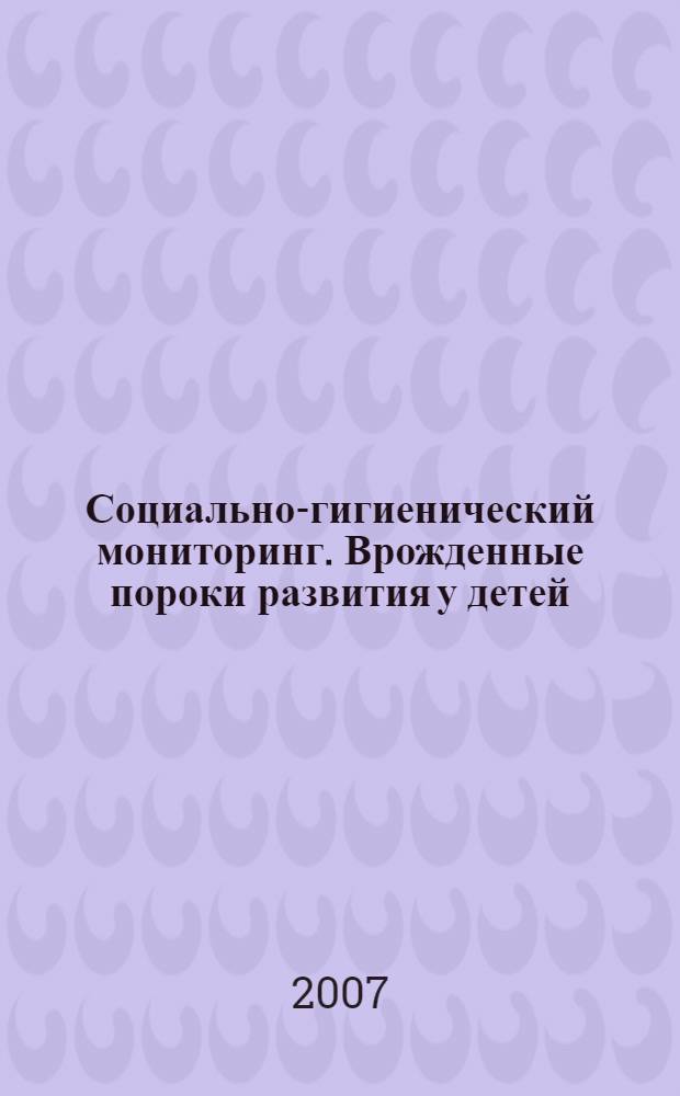 Социально-гигиенический мониторинг. Врожденные пороки развития у детей (плода): организация и ведение эпидемиологического мониторинга в Алтайском крае : (обзор за 1999-2006 гг.) : информационный сборник статистических и аналитических материалов