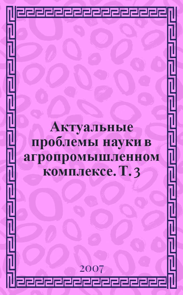 Актуальные проблемы науки в агропромышленном комплексе. Т. 3 : Архитектура и строительство. Механизация сельского хозяйства. Электрификация и автоматизация сельского хозяйства
