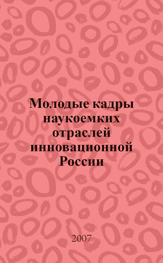 Молодые кадры наукоемких отраслей инновационной России : всероссийский форум, 17-18 октября 2007 года, Москва : сборник