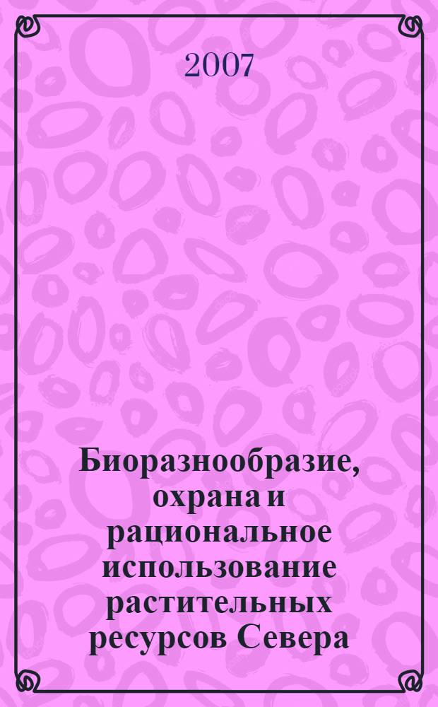 Биоразнообразие, охрана и рациональное использование растительных ресурсов Севера : материалы XI Перфильевских научных чтений, посвященных 125-летию со дня рождения Ивана Александровича Перфильева (1882-1942), 23-25 мая 2007 г