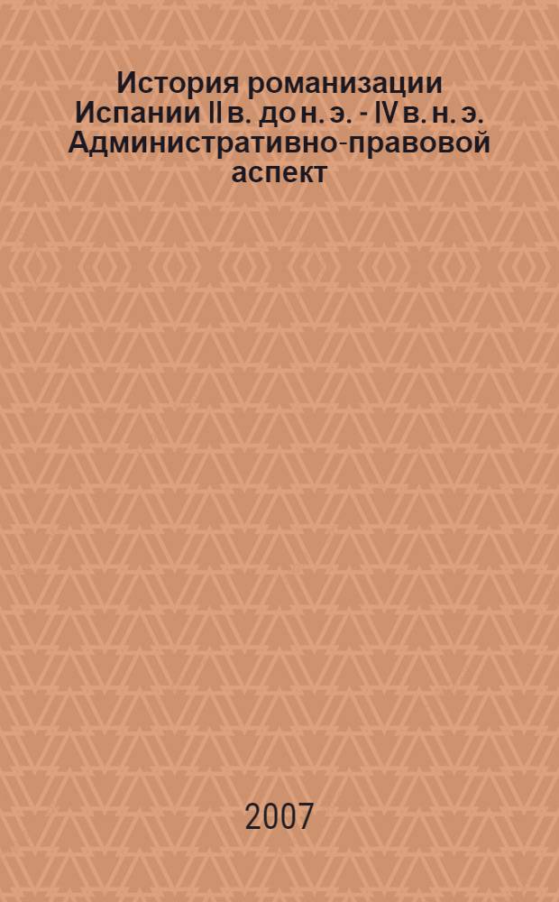 История романизации Испании II в. до н. э. - IV в. н. э. Административно-правовой аспект : автореф. дис. на соиск. учен. степ. канд. ист. наук : специальность 07.00.03 <Всеобщ. история>