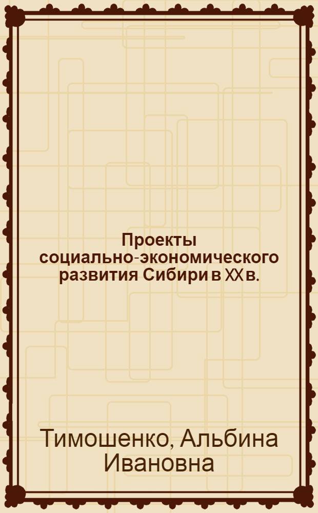 Проекты социально-экономического развития Сибири в XX в.: концепции и решения : исторические очерки