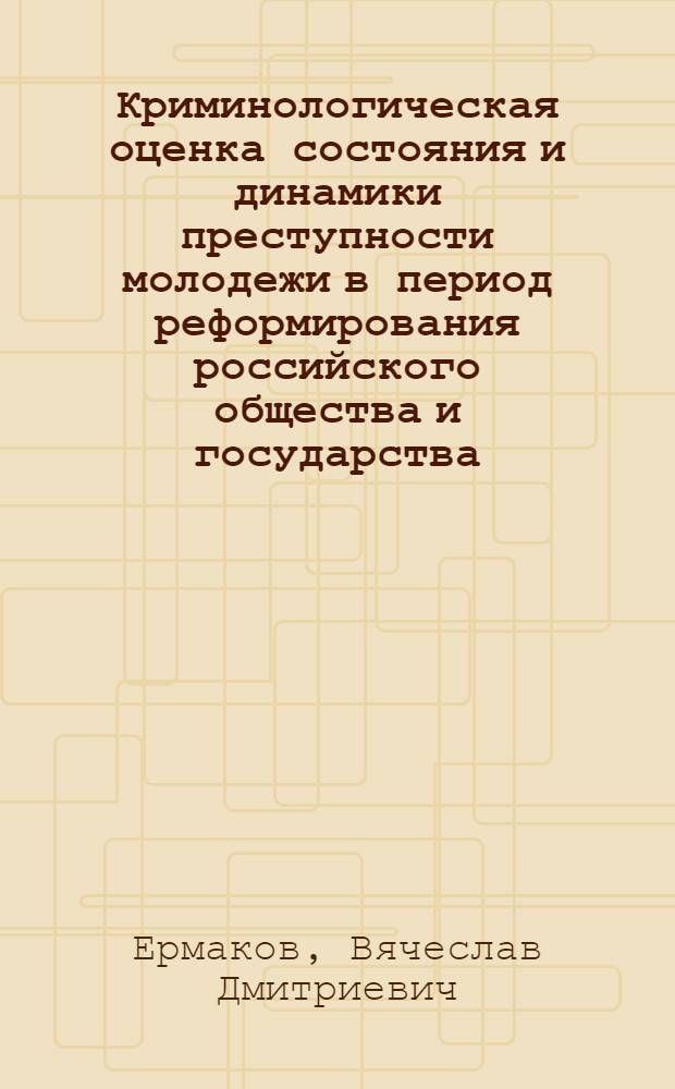 Криминологическая оценка состояния и динамики преступности молодежи в период реформирования российского общества и государства : учебное пособие