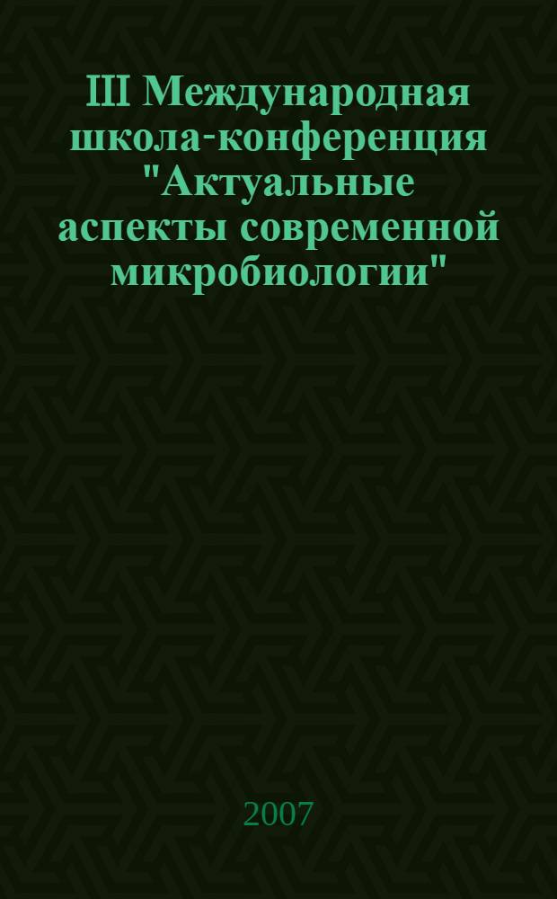 III Международная школа-конференция "Актуальные аспекты современной микробиологии", 22-23 ноября 2007 г. : тезисы