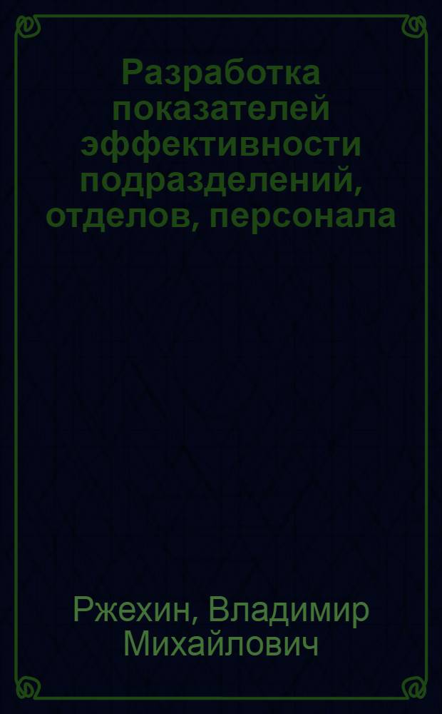 Разработка показателей эффективности подразделений, отделов, персонала : пошаговая инструкция