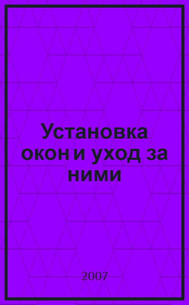 Установка окон и уход за ними : остекленение, ремонт, защита : справочник