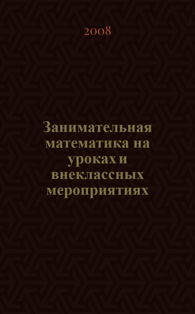 Занимательная математика на уроках и внеклассных мероприятиях : 5-8 классы : нестандартные уроки, занимательные задачи, игры, фокусы, викторины, кроссворды