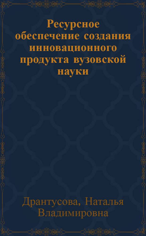 Ресурсное обеспечение создания инновационного продукта вузовской науки : автореф. дис. на соиск. учен. степ. канд. экон. наук : специальность 08.00.05 <Экономика и упр. нар. хоз-вом>