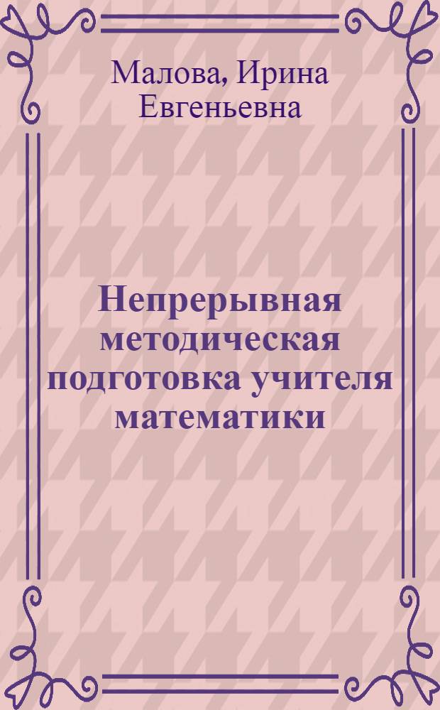 Непрерывная методическая подготовка учителя математики : автореф. дис. на соиск. учен. степ. д-ра пед. наук : специальность 13.00.08 <Теория и методика проф. образования> : специальность 13.00.02 <Теория и методика обучения и воспитания>
