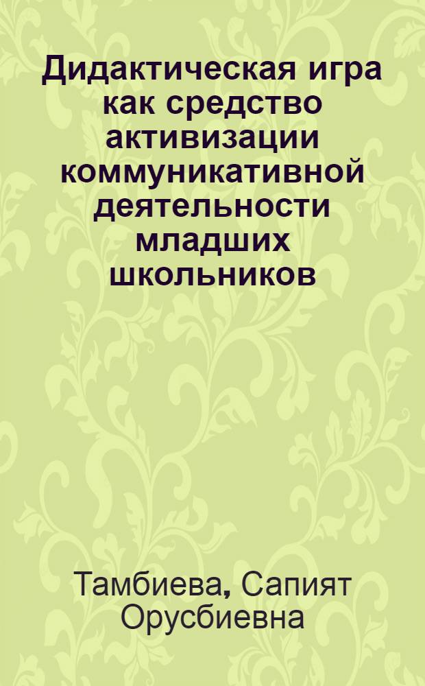 Дидактическая игра как средство активизации коммуникативной деятельности младших школьников : автореф. дис. на соиск. учен. степ. канд. пед. наук : специальность 13.00.01 <Общ. педагогика, история педагогики и образования>