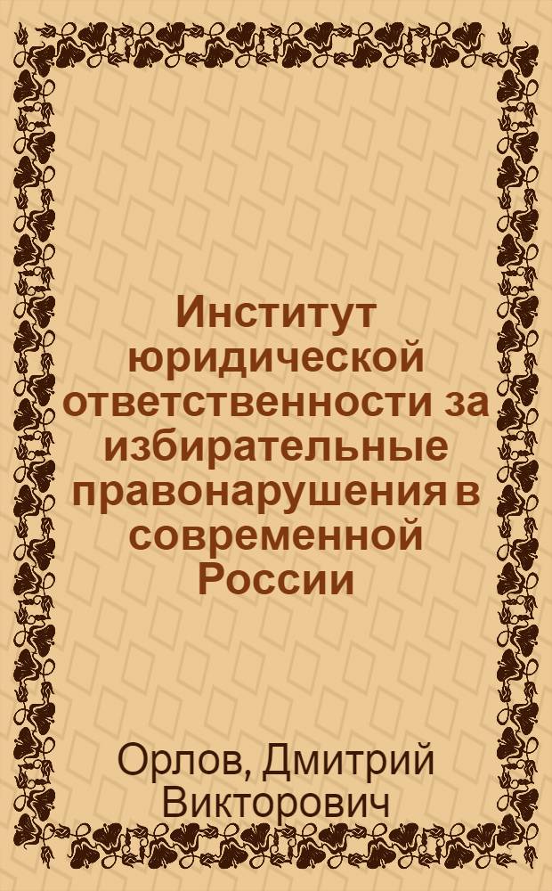Институт юридической ответственности за избирательные правонарушения в современной России : автореф. дис. на соиск. учен. степ. канд. юрид. наук : специальность 12.00.01 <Теория и история права и государства; история правовых учений>