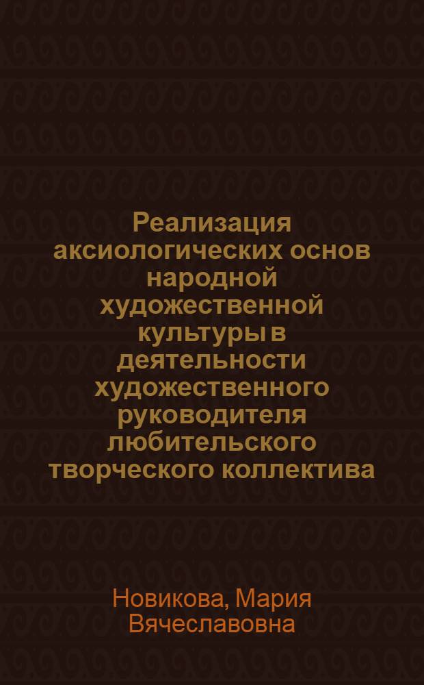 Реализация аксиологических основ народной художественной культуры в деятельности художественного руководителя любительского творческого коллектива : автореф. дис. на соиск. учен. степ. канд. пед. наук : специальность 13.00.05 <Теория, методика и орг. соц.-культур. деятельности>