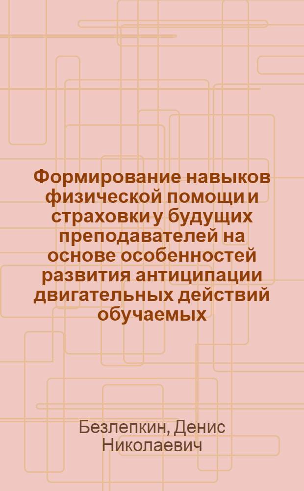 Формирование навыков физической помощи и страховки у будущих преподавателей на основе особенностей развития антиципации двигательных действий обучаемых : автореф. дис. на соиск. учен. степ. канд. пед. наук : специальность 13.00.04 <Теория и методика физ. воспитания, спортив. тренировки, оздоровит. и адаптив. физ. культуры>
