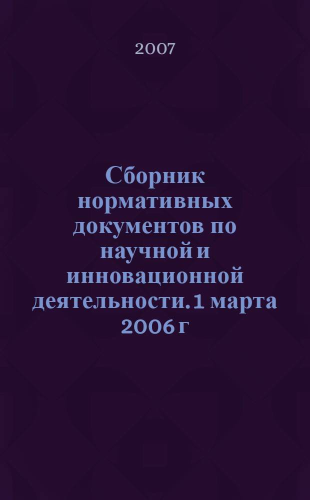 Сборник нормативных документов по научной и инновационной деятельности. 1 марта 2006 г. - 1 июня 2007 г.