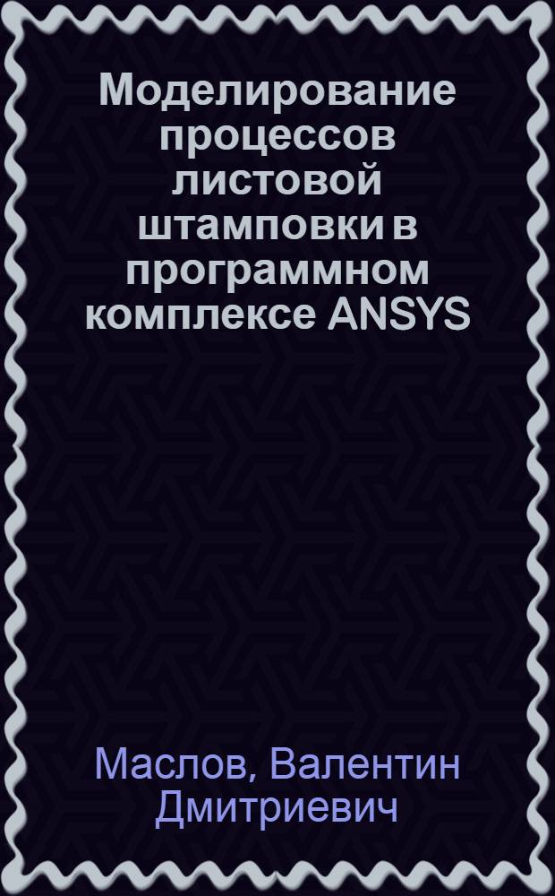 Моделирование процессов листовой штамповки в программном комплексе ANSYS/LS-DYNA : учебное пособие : для студентов инженерно-технологического факультета, обучающихся по специальностям: "Обработка металлов давлением", "Машины и технологии обработки металлов давлением"