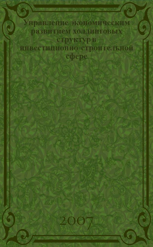 Управление экономическим развитием холдинговых структур в инвестиционно-строительной сфере : автореф. дис. на соиск. учен. степ. д-ра экон. наук : специальность 08.00.05 <Экономика и упр. нар. хоз-вом>
