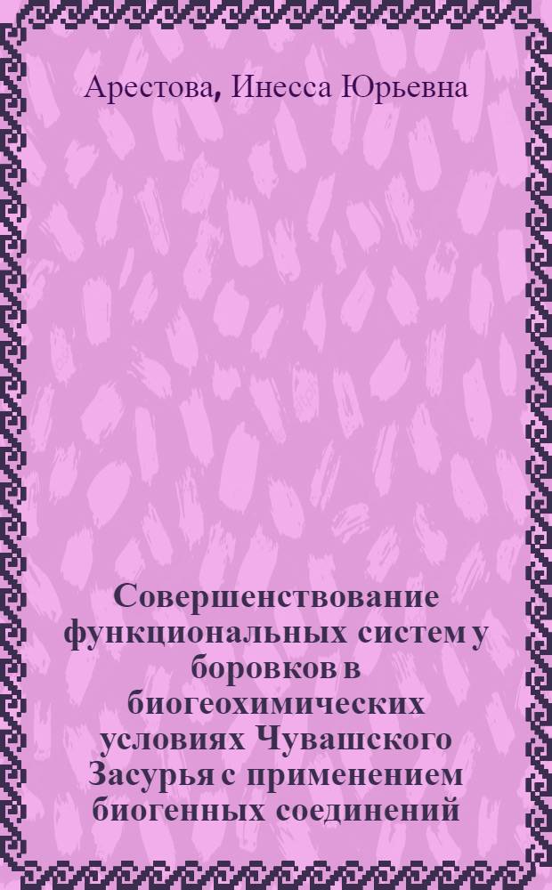 Совершенствование функциональных систем у боровков в биогеохимических условиях Чувашского Засурья с применением биогенных соединений : автореф. дис. на соиск. учен. степ. канд. биол. наук : специальность 03.00.13 <Физиология>