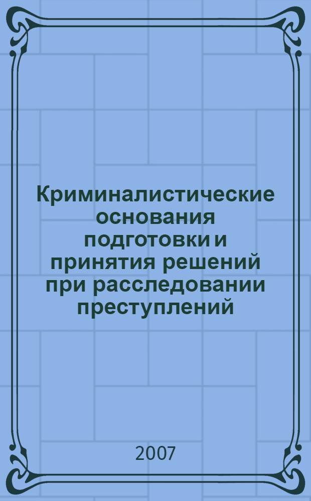 Криминалистические основания подготовки и принятия решений при расследовании преступлений : автореф. дис. на соиск. учен. степ. канд. юрид. наук : специальность 12.00.09 <Уголов. процесс, криминалистика и судеб. экспертиза; оператив.-розыскная деятельность>