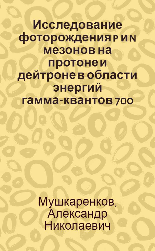 Исследование фоторождения p и n мезонов на протоне и дейтроне в области энергий гамма-квантов 700 - 1500 МЭВ : автореф. дис. на соиск. учен. степ. канд. физ.-мат. наук : специальность 01.04.16 <Физика атом. ядра и элементар. частиц>