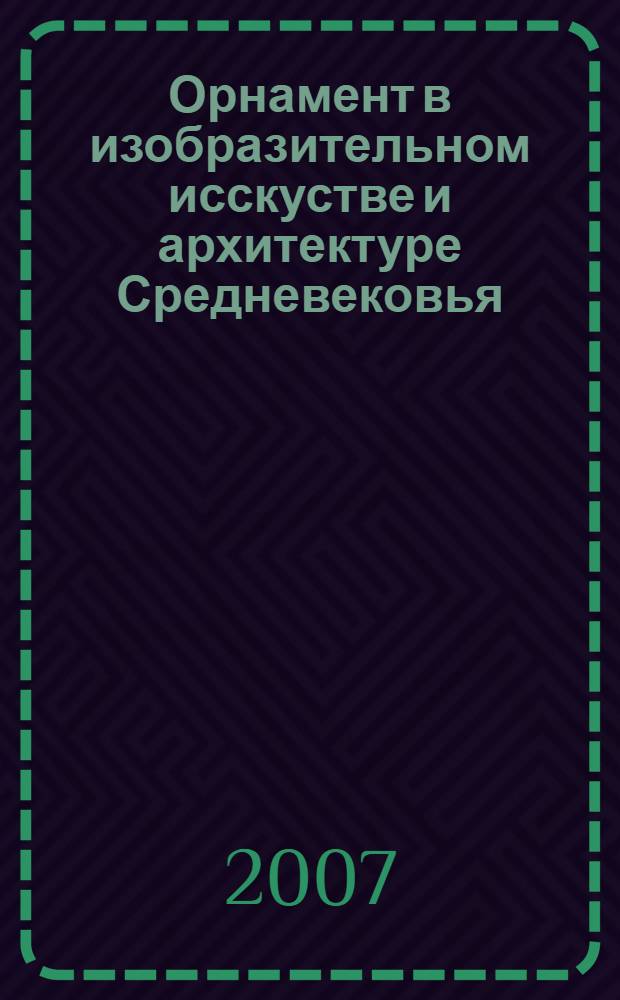 Орнамент в изобразительном исскустве и архитектуре Средневековья : византийский и поствизантийский мир, христианский и мусульманский восток, латинский запад : конференция, 8 октября 2007 г. : тезисы докладов