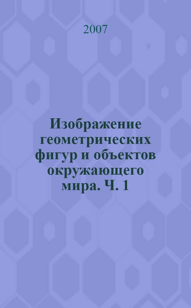 Изображение геометрических фигур и объектов окружающего мира. Ч. 1