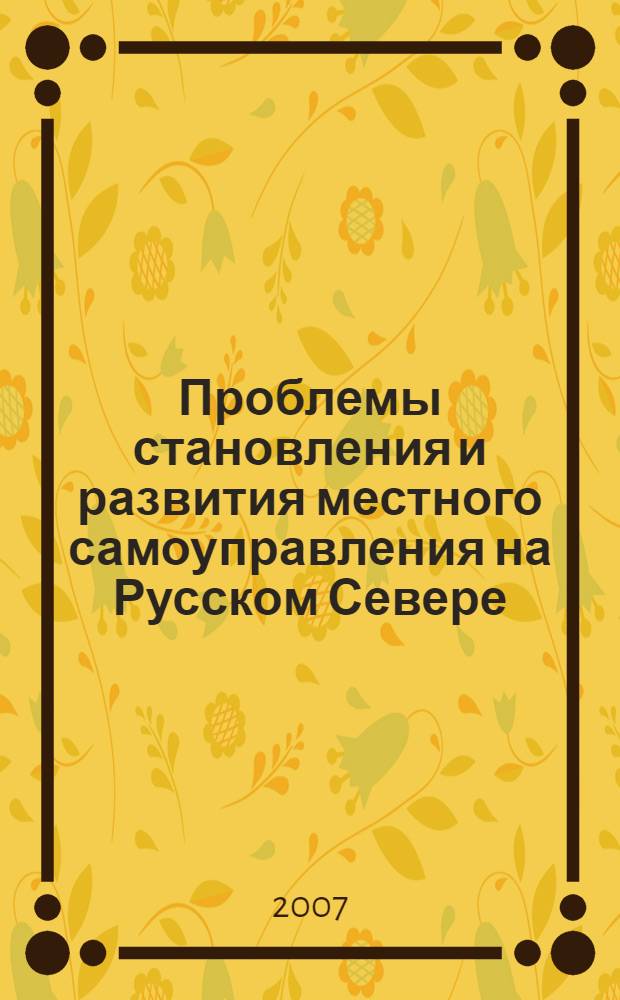 Проблемы становления и развития местного самоуправления на Русском Севере : материалы межрегиональной научно-практической конференции, г. Северодвинск, 30 мая 2007 г