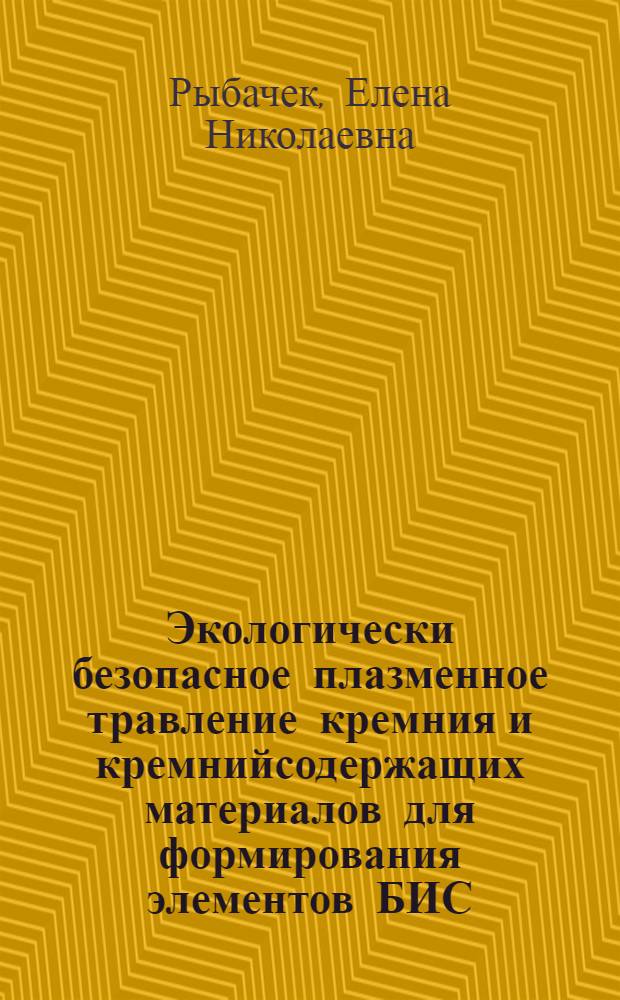 Экологически безопасное плазменное травление кремния и кремнийсодержащих материалов для формирования элементов БИС : автореферат диссертации на соискание ученой степени к.т.н. : специальность 05.27.01