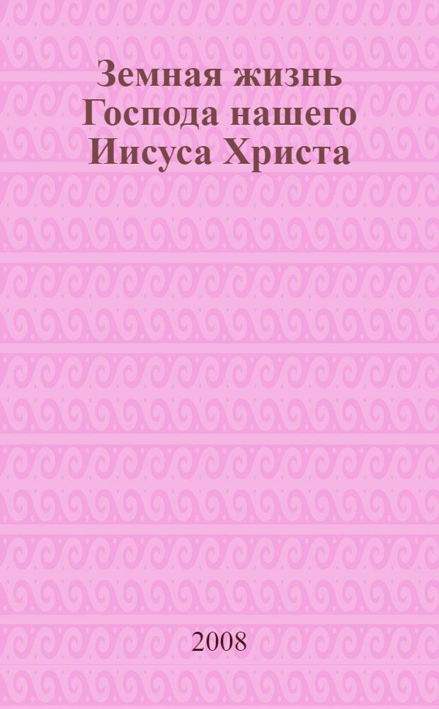 Земная жизнь Господа нашего Иисуса Христа : изложенная по Преданию Церкви и творениям святых отцов