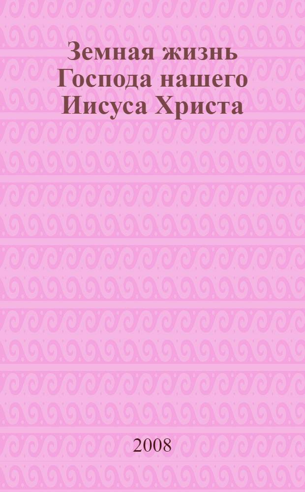 Земная жизнь Господа нашего Иисуса Христа : изложенная по Преданию Церкви и творениям святых отцов