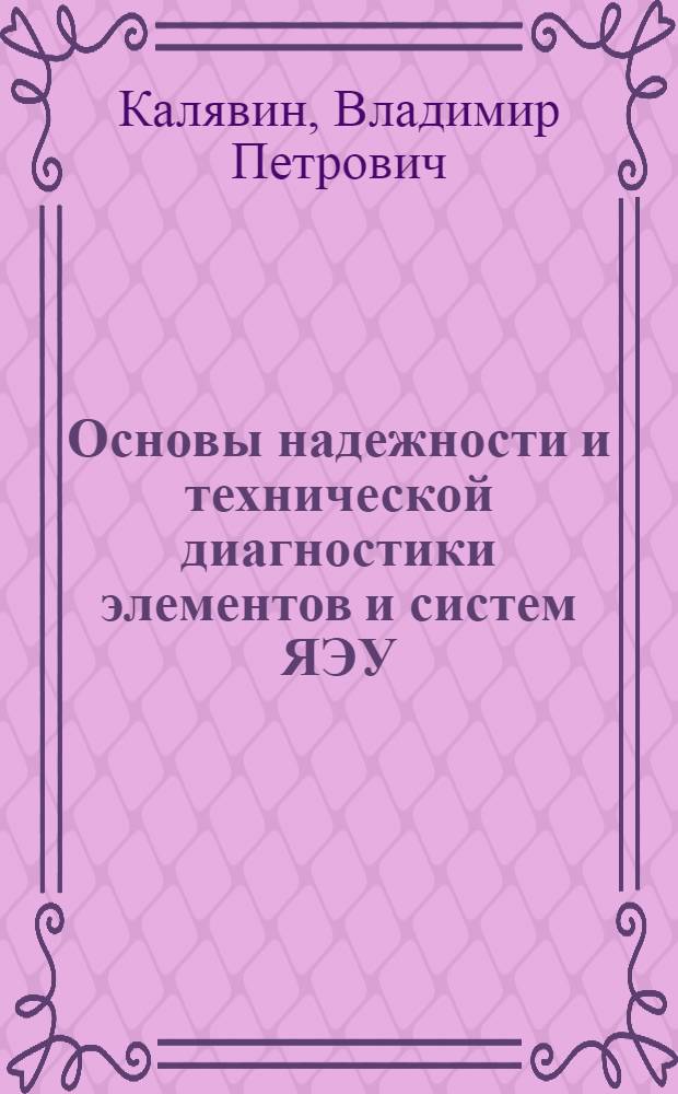 Основы надежности и технической диагностики элементов и систем ЯЭУ : учебное пособие для студентов высших учебных заведений, обучающихся по направлению подготовки 140400 - Техническая физика : по специальносям 140404 "Атомные электрические станции", 140305 "Ядерные реакторы и энергетические установки"