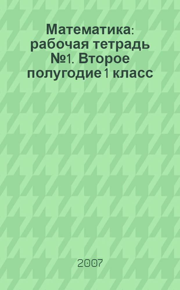 Математика: рабочая тетрадь № 1. Второе полугодие 1 класс