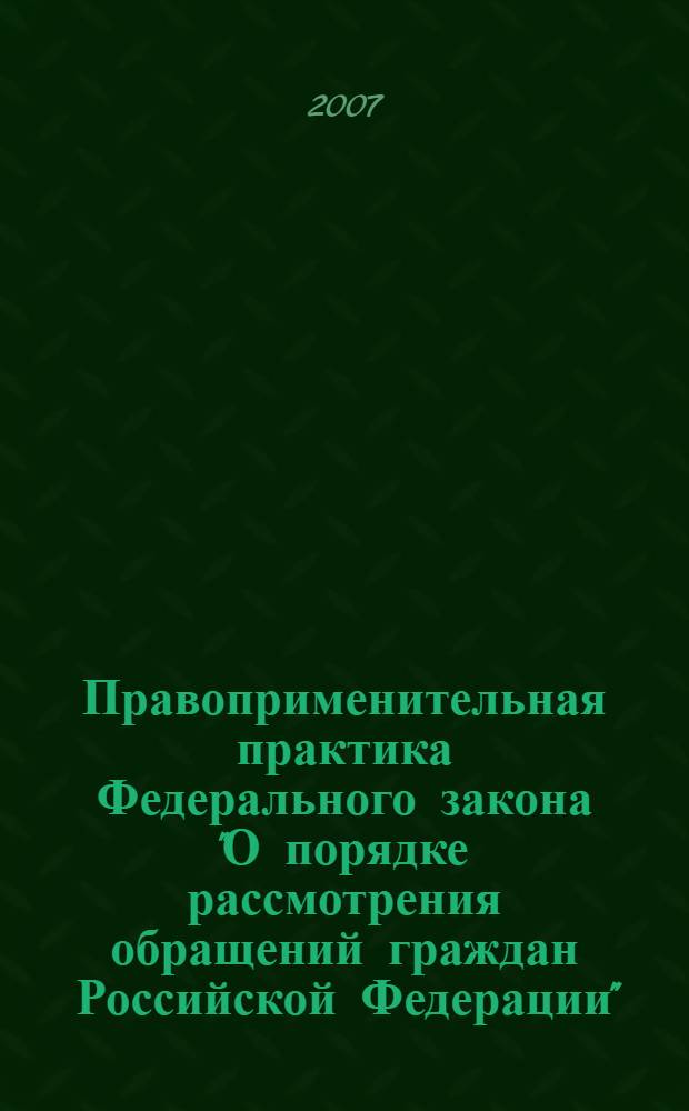 Правоприменительная практика Федерального закона "О порядке рассмотрения обращений граждан Российской Федерации" : сборник материалов Всероссийской практической конференции "О ходе реализации Федерального закона "О порядке рассмотрения обращений граждан Российской Федерации"