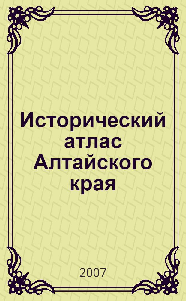 Исторический атлас Алтайского края : картографические материалы по истории Верхнего Приобья и Прииртышья (от античности до начала XXI века)
