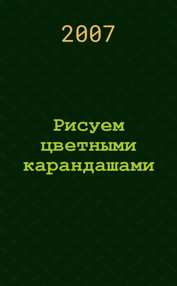 Рисуем цветными карандашами : восемь практических занятий с пошаговым объяснением