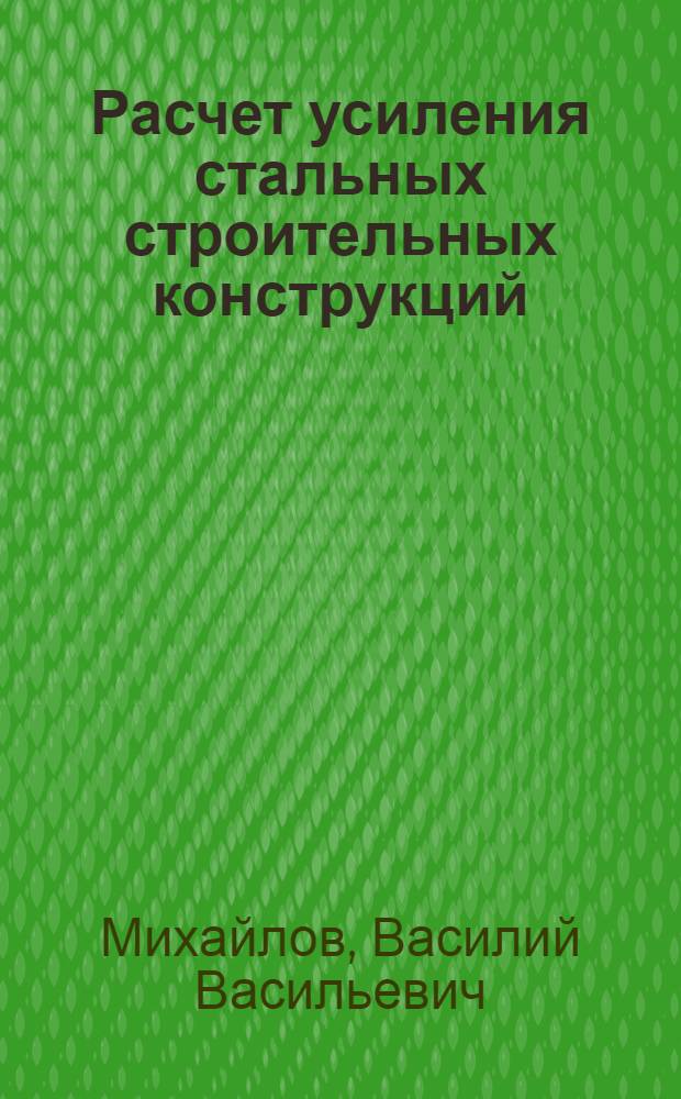 Расчет усиления стальных строительных конструкций : учебное пособие : для студентов дневной формы обучения специальности 270102 - промышленное и гражданское строительство, изучающих дисциплины: "Усилие конструкций", "Усиление конструкций памятников архитектуры", "Реконструкция зданий и сооружений"
