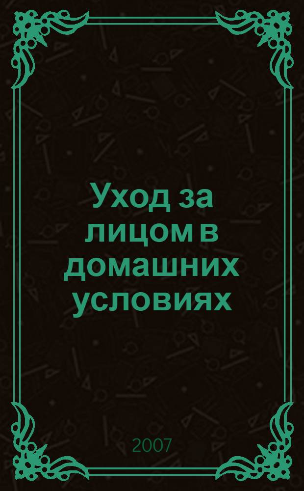 Уход за лицом в домашних условиях : просто, правильно, эффективно