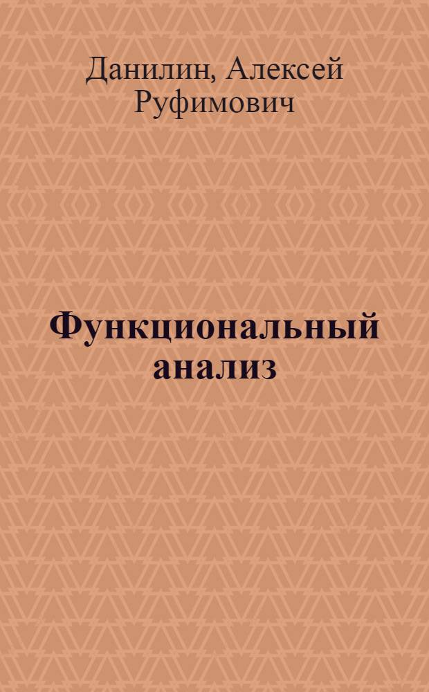 Функциональный анализ : учебное пособие для студентов по направлениям 010200 "Математика. Прикладная математика" и 010300 "Математика. Компьютерные науки" и специальности 010100 "Математика"