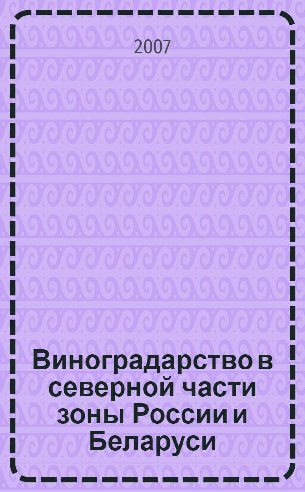 Виноградарство в северной части зоны России и Беларуси : виноградарство в коллективных и приусадебных садах